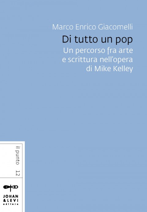 Marco Enrico Giacomelli - Di tutto un pop. Un percorso fra arte e scrittura nell'opera di Mike Kelley