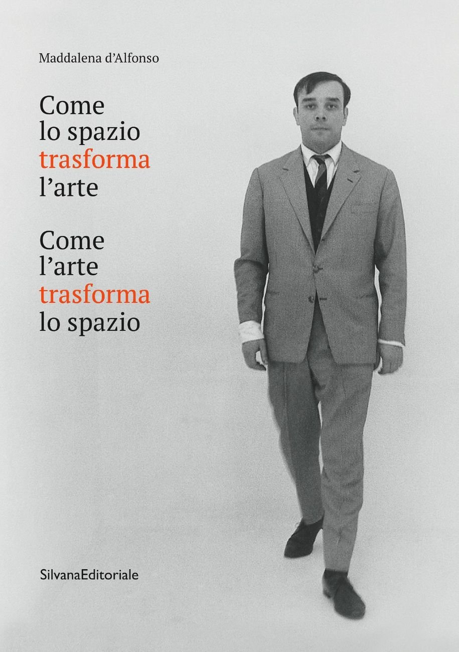 Maddalena d’Alfonso – Come lo spazio trasforma l’arte. Come l’arte trasforma lo spazio (Silvana Editoriale, Cinisello Balsamo 2017)