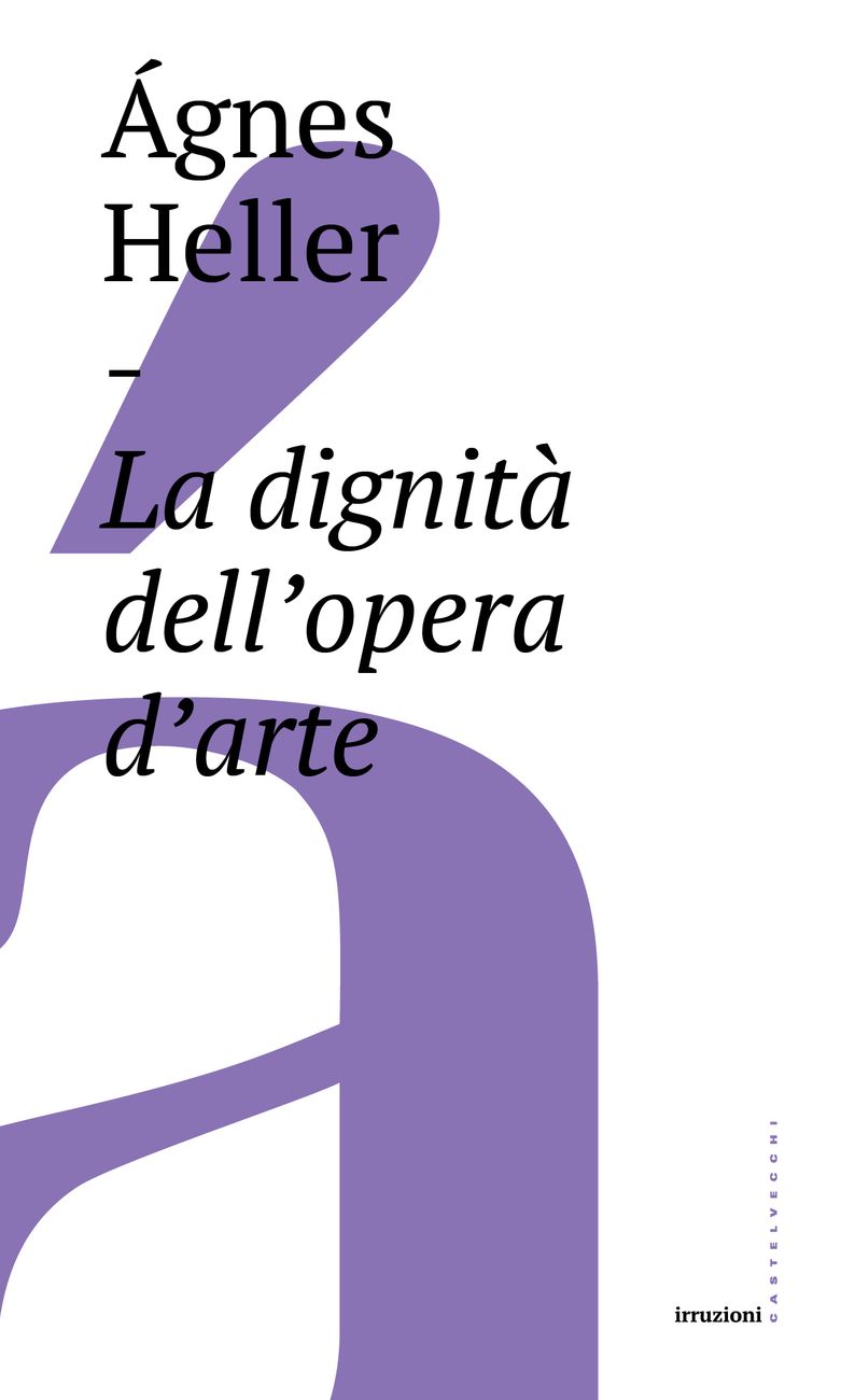 Ágnes Heller – La dignità dell’opera d’arte (Castelvecchi, Roma 2017)