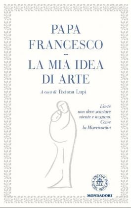 Papa Francesco - La mia idea di arte - Edizioni Musei Vaticani-Mondadori
