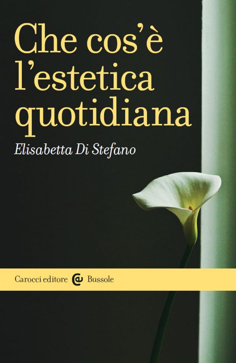 Elisabetta Di Stefano - Che cosa è l'estetica quotidiana (Carocci, Roma 2017)