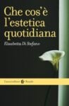 Elisabetta Di Stefano - Che cosa è l'estetica quotidiana (Carocci, Roma 2017)