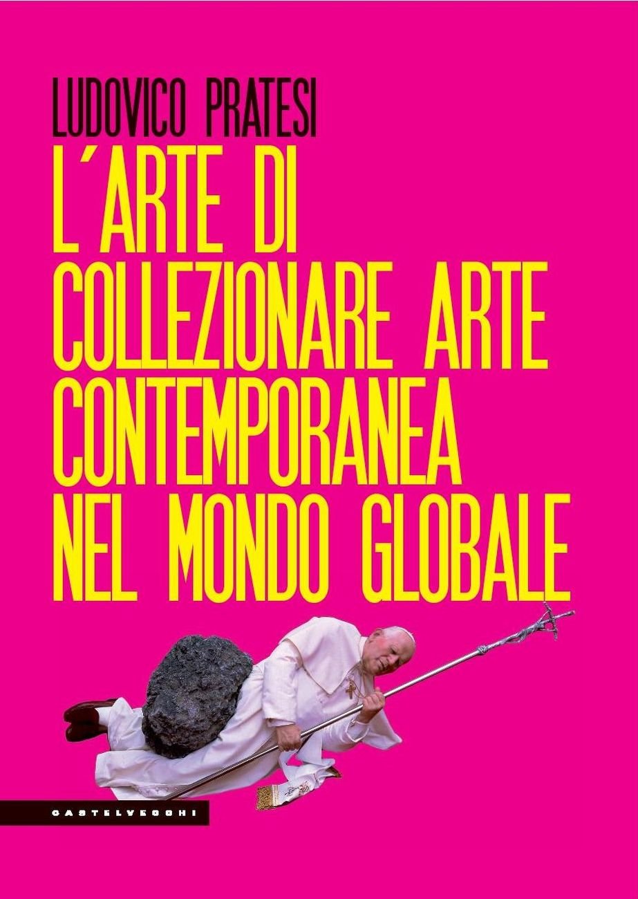 Ludovico Pratesi – L’arte di collezionare arte contemporanea nel mondo globale (Castelvecchi, Roma 2019)