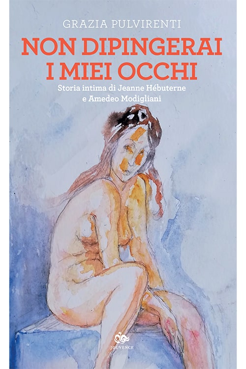 Grazia Pulvirenti - Non dipingerai i miei occhi. Storia intima di Jeanne Hébuterne e Amedeo Modigliani