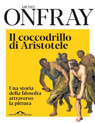 Michel Onfray - Il coccodrillo di Aristotele. Una storia della filosofia attraverso la pittura (Ponte alle Grazie, Milano 2020)