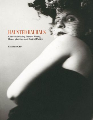 Elizabeth Otto – Haunted Bauhaus. Occult Spirituality, Gender Fluidity, Queer Identities, and Radical Politics (The MIT Press, Cambridge [Mass.] 2020)