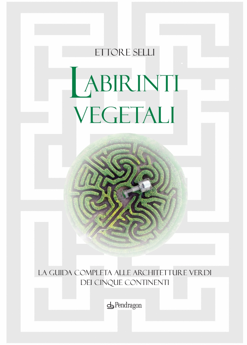 Ettore Selli - LABIRINTI VEGETALI: guida completa alle architetture verdi dei cinque continenti