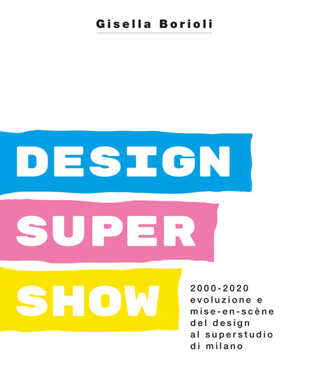 Gisella Borioli,  2000-2020 Design Super Show. Evoluzione e mise en scène del design al Superstudio di Milano