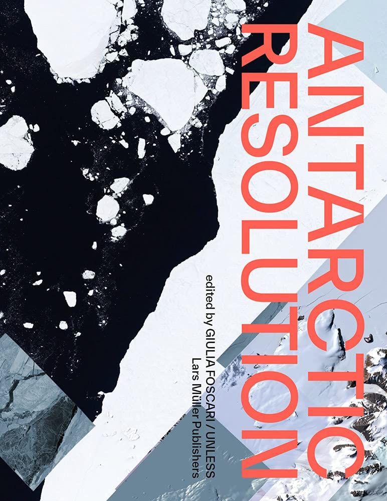 Giulia Foscari (ed.) – Antarctic Resolution (Lars Müller, Zurigo 2021)
