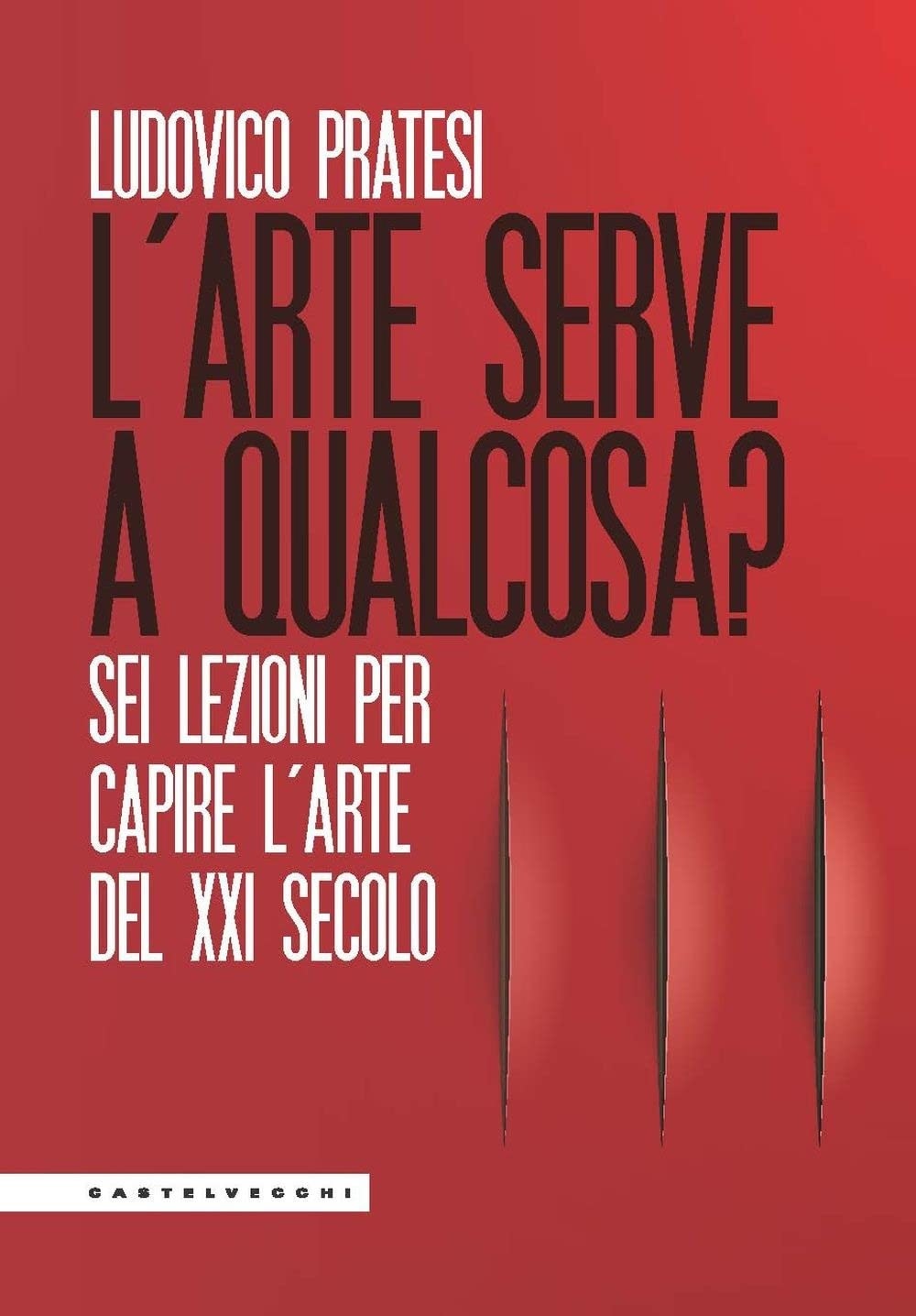 Ludovico Pratesi – L'arte serve a qualcosa_ Sei lezioni per capire l'arte del XXI secolo (Castelvecchi, Roma 2021)