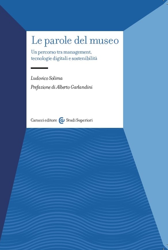 Ludovico Solima ‒ Le parole del museo. Un percorso tra management, tecnologie digitali e sostenibilità (Carocci, Roma 2022)