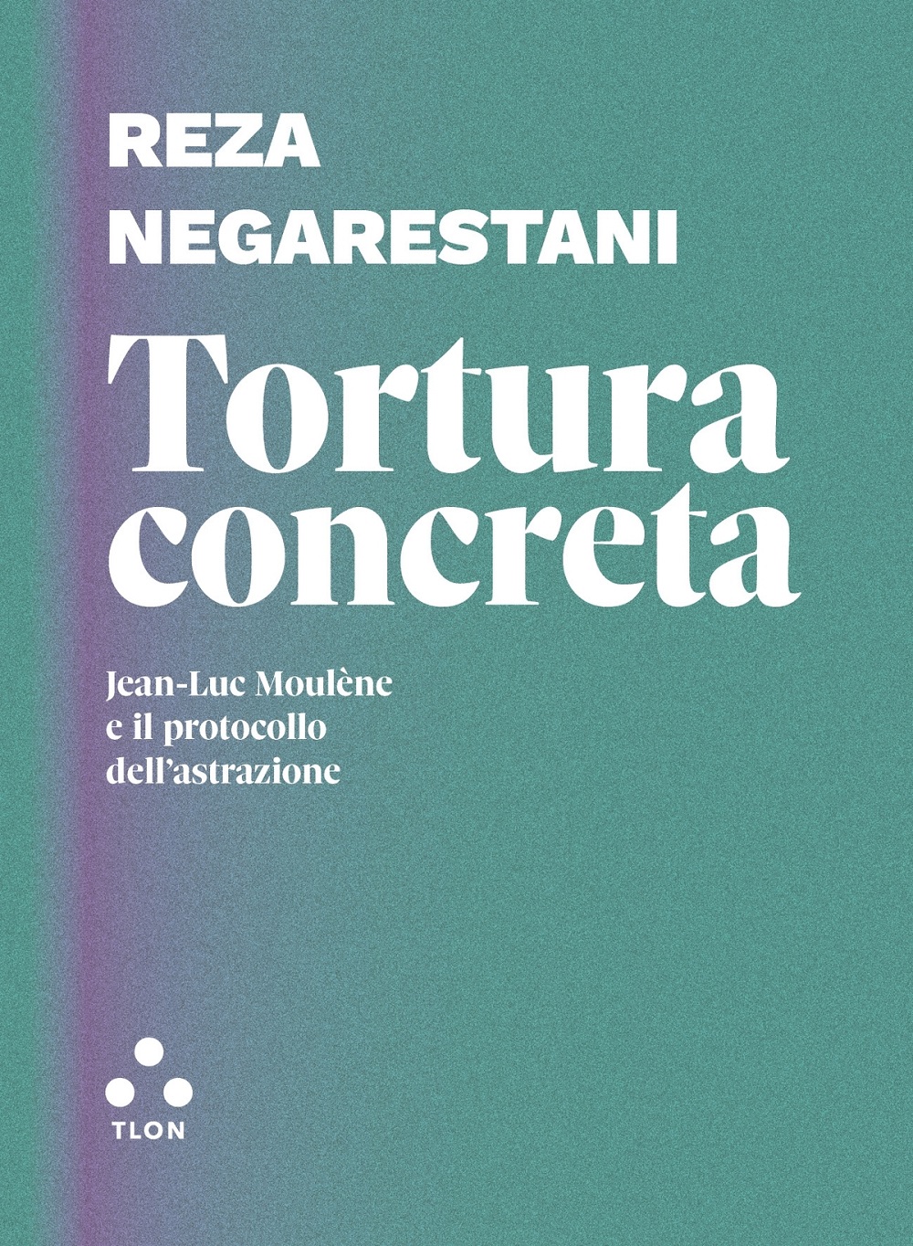 Reza Negarestani ‒ Tortura concreta. Jean Luc Moulène e il protocollo dell'astrazione (Tlon, Roma 2022)