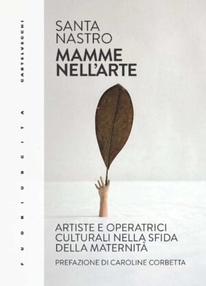 Santa Nastro - Mamme nell'arte. Artiste e operatrici culturali nella sfida della maternità