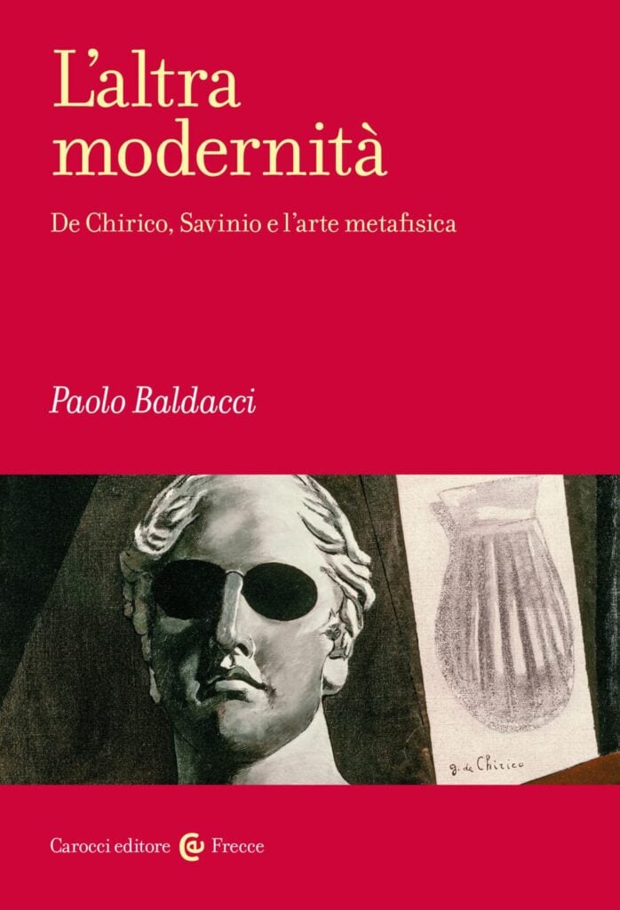 L&rsquo;altra modernit&agrave; De Chirico, Savinio e l'arte metafisica, Paolo Baldacci
