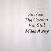 So near the garden but still miles away